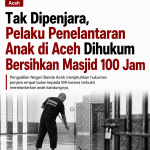 Tak Dipenjara, Pelaku Penelantaran Anak di Aceh Dihukum Bersihkan Masjid 100 Jam