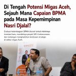 Di Tengah Potensi Migas Aceh, Sejauh Mana Capaian BPMA pada Masa Kepemimpinan Nasri Djalal?
